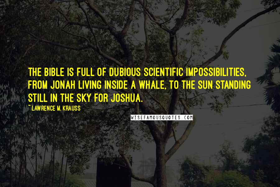 Lawrence M. Krauss Quotes: The Bible is full of dubious scientific impossibilities, from Jonah living inside a whale, to the sun standing still in the sky for Joshua.