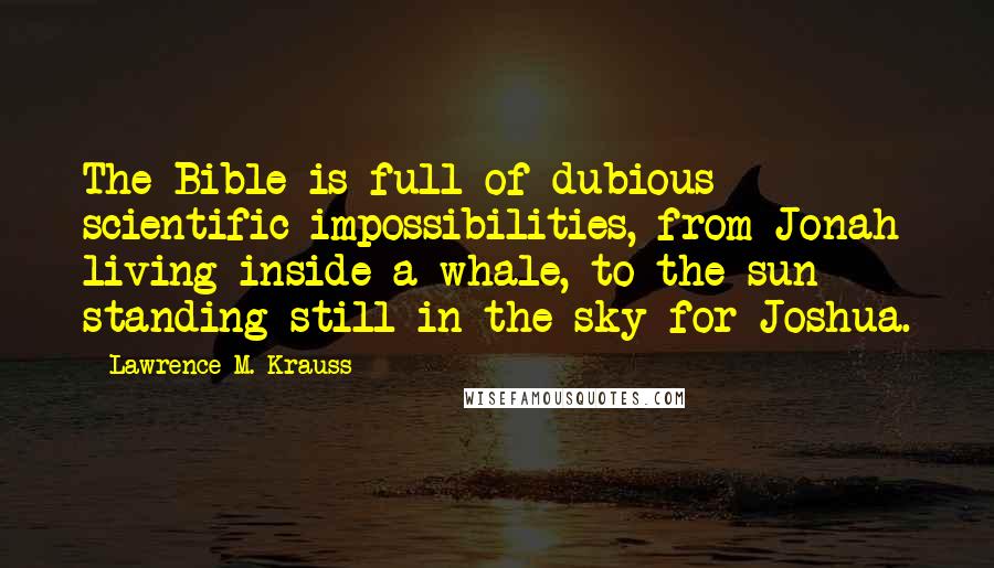 Lawrence M. Krauss Quotes: The Bible is full of dubious scientific impossibilities, from Jonah living inside a whale, to the sun standing still in the sky for Joshua.