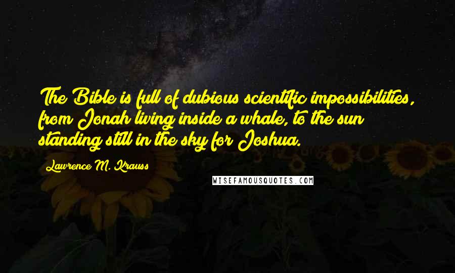 Lawrence M. Krauss Quotes: The Bible is full of dubious scientific impossibilities, from Jonah living inside a whale, to the sun standing still in the sky for Joshua.