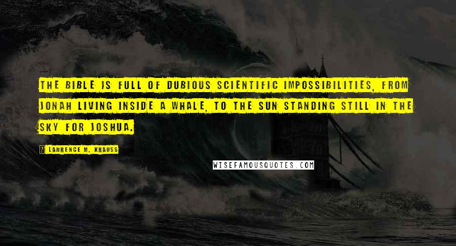 Lawrence M. Krauss Quotes: The Bible is full of dubious scientific impossibilities, from Jonah living inside a whale, to the sun standing still in the sky for Joshua.