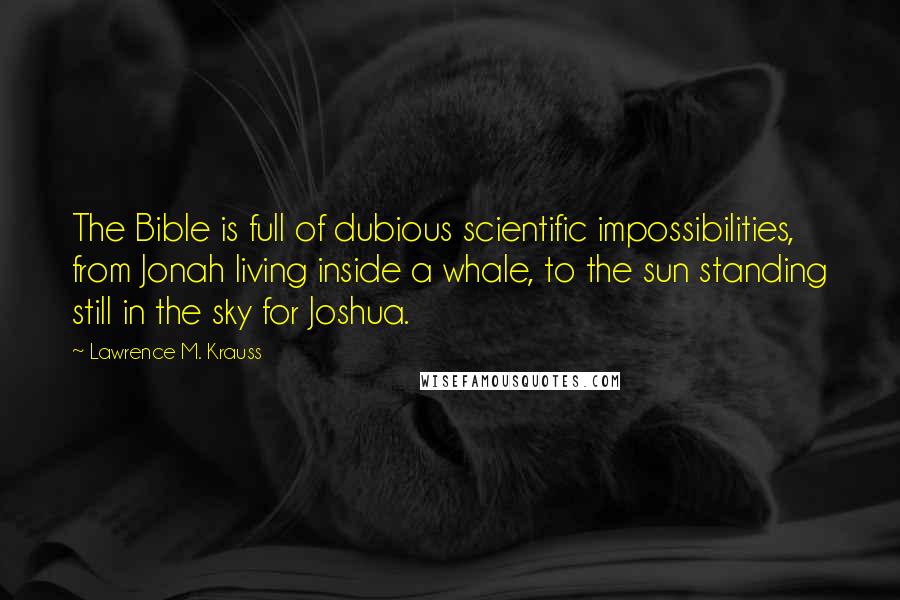 Lawrence M. Krauss Quotes: The Bible is full of dubious scientific impossibilities, from Jonah living inside a whale, to the sun standing still in the sky for Joshua.