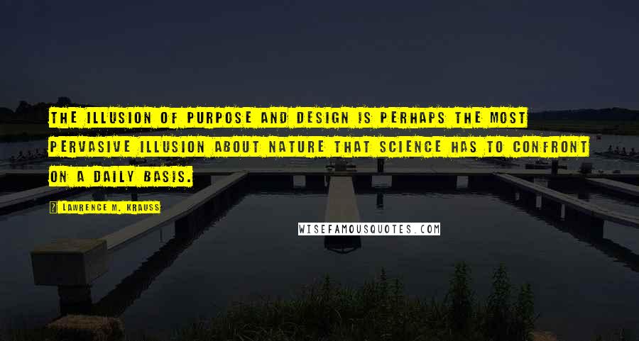 Lawrence M. Krauss Quotes: The illusion of purpose and design is perhaps the most pervasive illusion about nature that science has to confront on a daily basis.