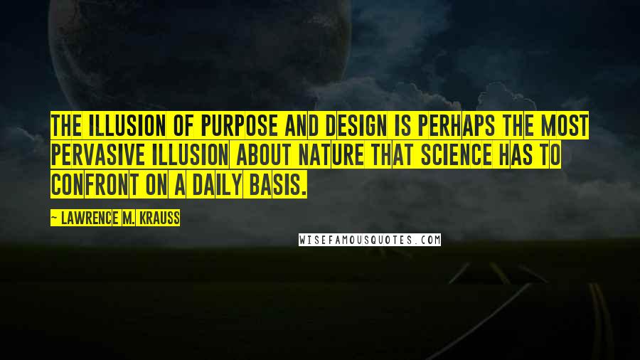 Lawrence M. Krauss Quotes: The illusion of purpose and design is perhaps the most pervasive illusion about nature that science has to confront on a daily basis.