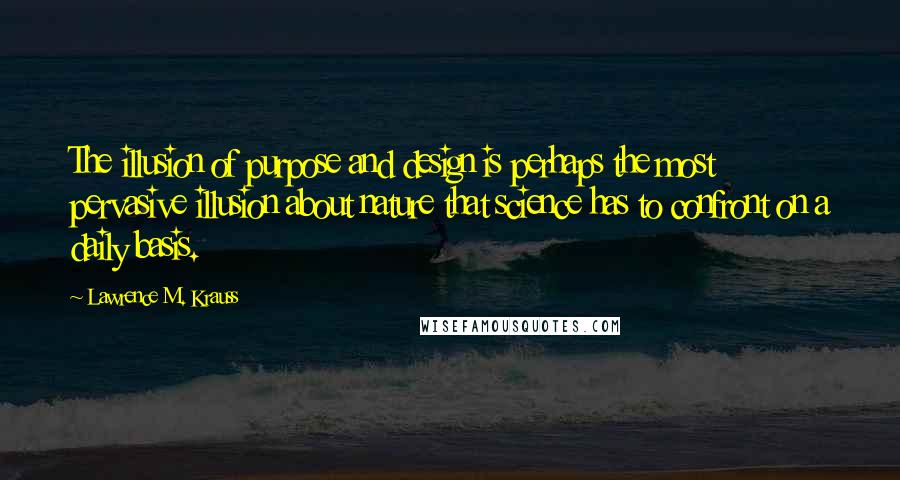 Lawrence M. Krauss Quotes: The illusion of purpose and design is perhaps the most pervasive illusion about nature that science has to confront on a daily basis.