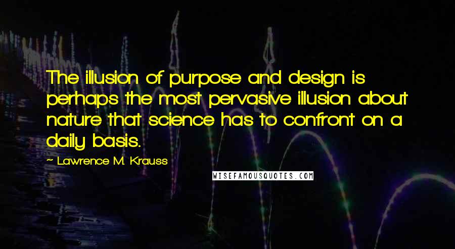 Lawrence M. Krauss Quotes: The illusion of purpose and design is perhaps the most pervasive illusion about nature that science has to confront on a daily basis.