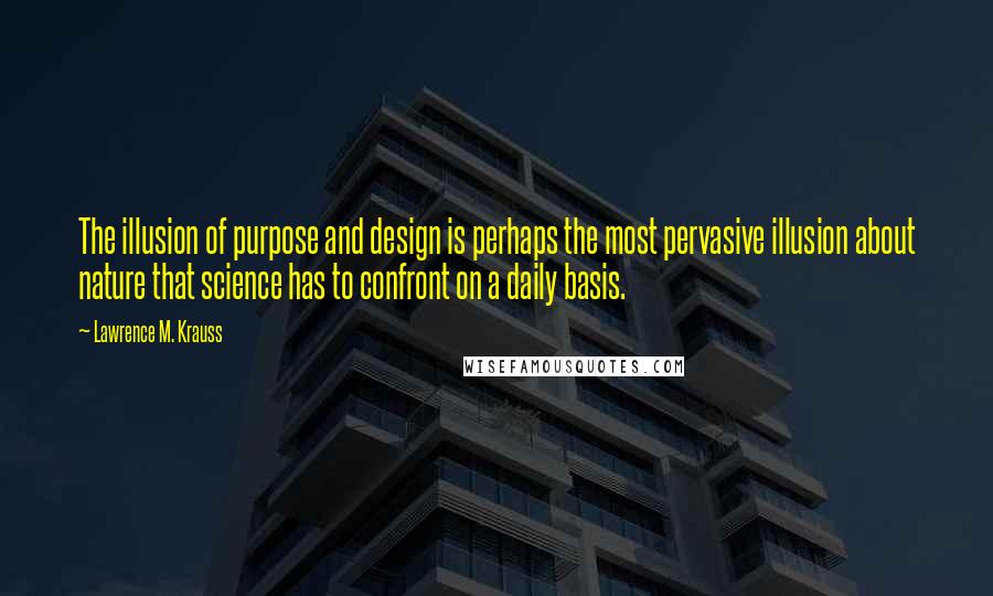 Lawrence M. Krauss Quotes: The illusion of purpose and design is perhaps the most pervasive illusion about nature that science has to confront on a daily basis.