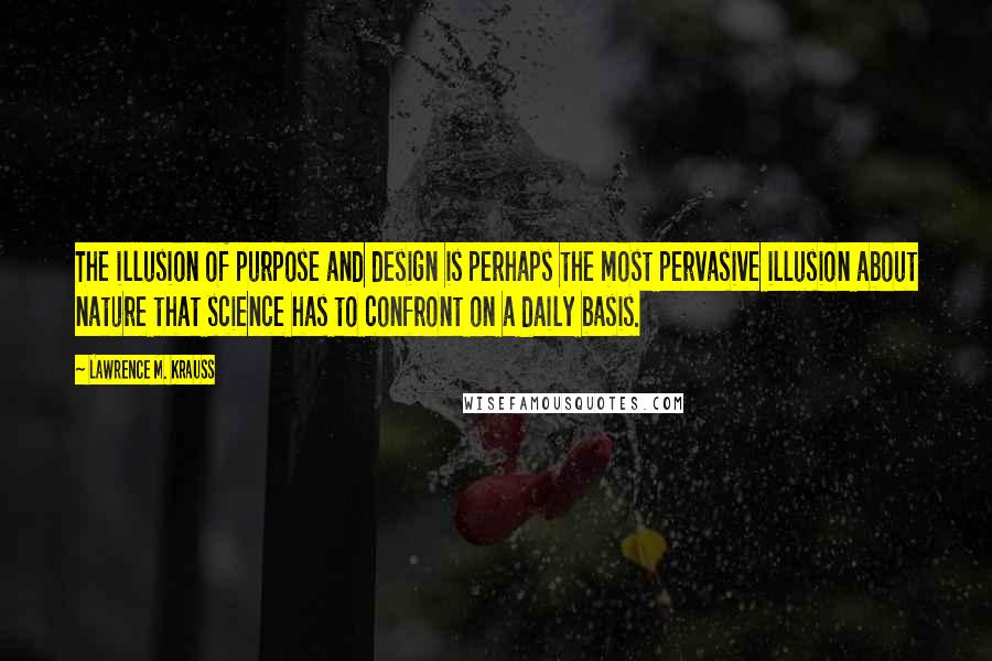 Lawrence M. Krauss Quotes: The illusion of purpose and design is perhaps the most pervasive illusion about nature that science has to confront on a daily basis.
