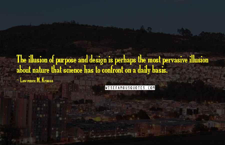 Lawrence M. Krauss Quotes: The illusion of purpose and design is perhaps the most pervasive illusion about nature that science has to confront on a daily basis.