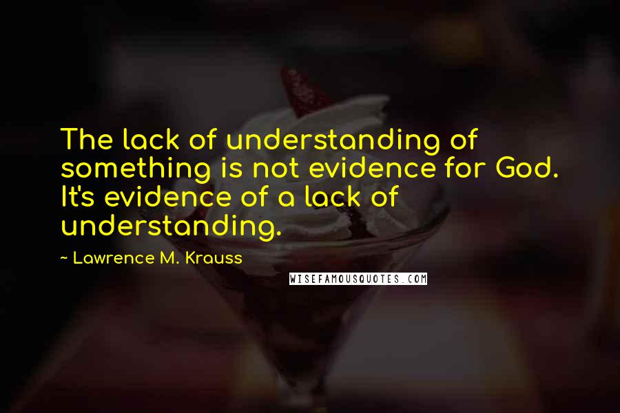 Lawrence M. Krauss Quotes: The lack of understanding of something is not evidence for God. It's evidence of a lack of understanding.