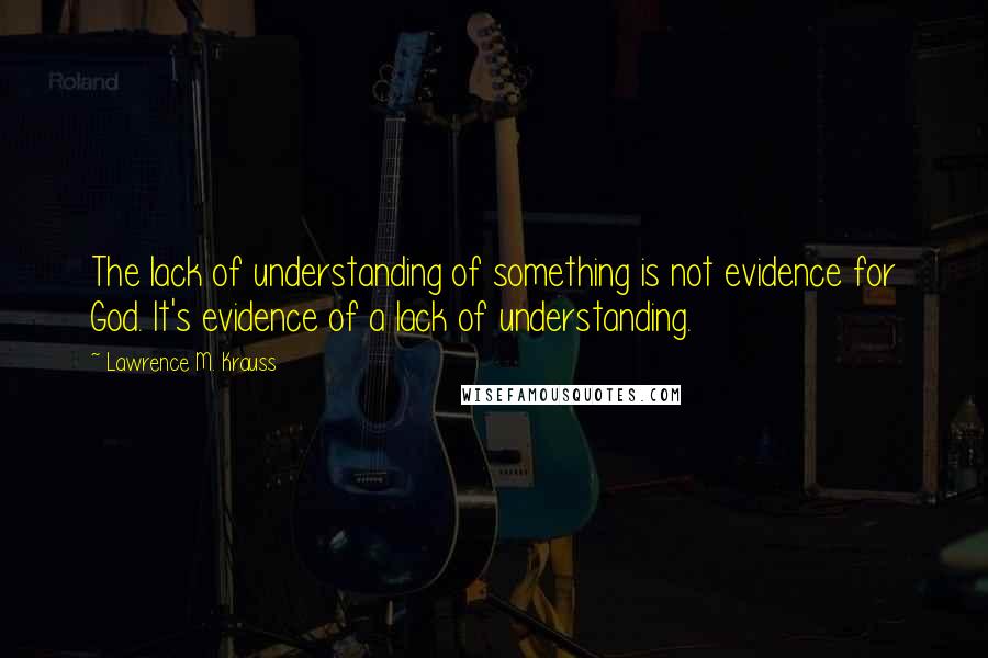 Lawrence M. Krauss Quotes: The lack of understanding of something is not evidence for God. It's evidence of a lack of understanding.