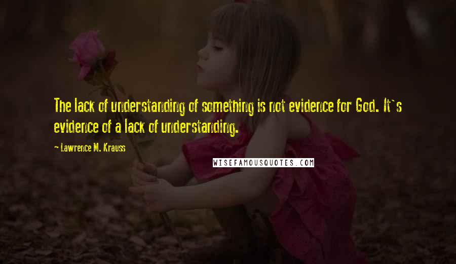 Lawrence M. Krauss Quotes: The lack of understanding of something is not evidence for God. It's evidence of a lack of understanding.