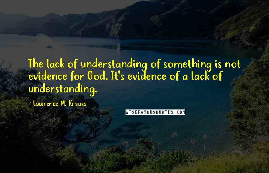 Lawrence M. Krauss Quotes: The lack of understanding of something is not evidence for God. It's evidence of a lack of understanding.