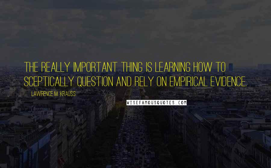 Lawrence M. Krauss Quotes: The really important thing is learning how to sceptically question and rely on empirical evidence.