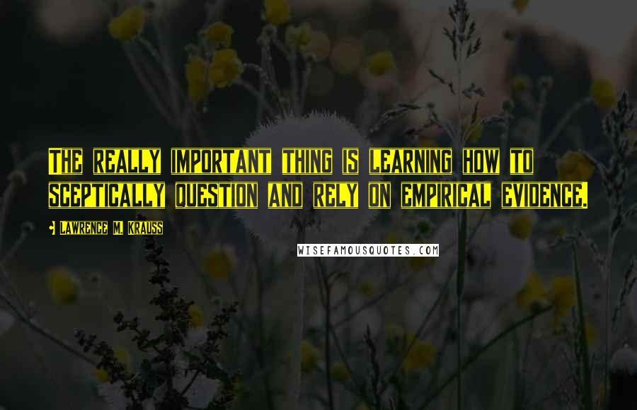 Lawrence M. Krauss Quotes: The really important thing is learning how to sceptically question and rely on empirical evidence.