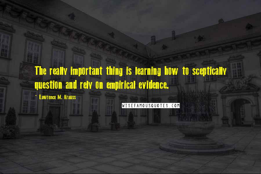 Lawrence M. Krauss Quotes: The really important thing is learning how to sceptically question and rely on empirical evidence.