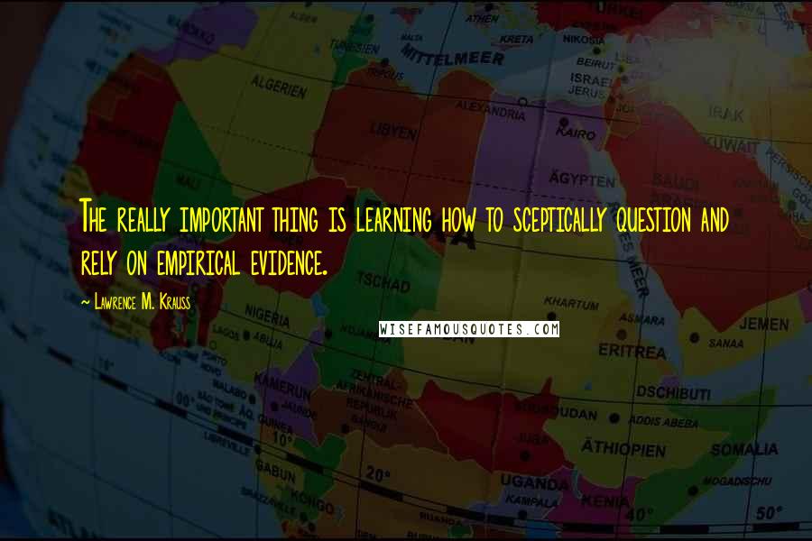 Lawrence M. Krauss Quotes: The really important thing is learning how to sceptically question and rely on empirical evidence.