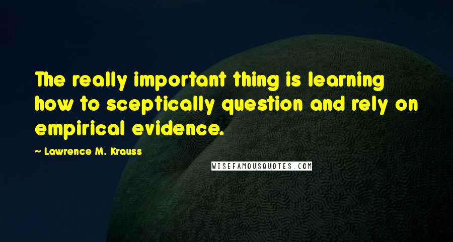 Lawrence M. Krauss Quotes: The really important thing is learning how to sceptically question and rely on empirical evidence.