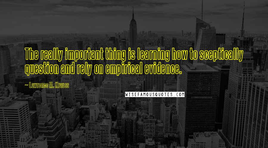 Lawrence M. Krauss Quotes: The really important thing is learning how to sceptically question and rely on empirical evidence.