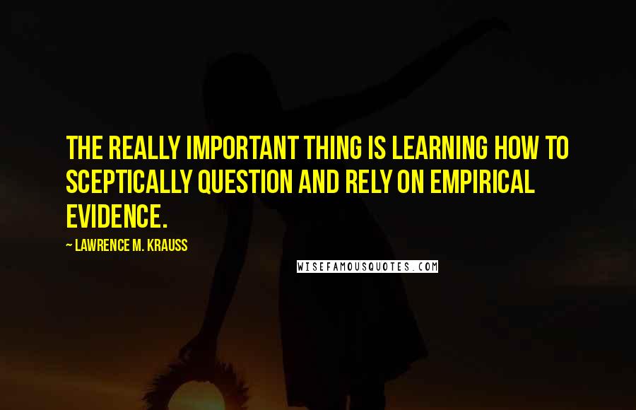 Lawrence M. Krauss Quotes: The really important thing is learning how to sceptically question and rely on empirical evidence.