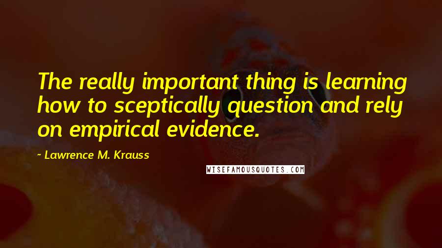 Lawrence M. Krauss Quotes: The really important thing is learning how to sceptically question and rely on empirical evidence.