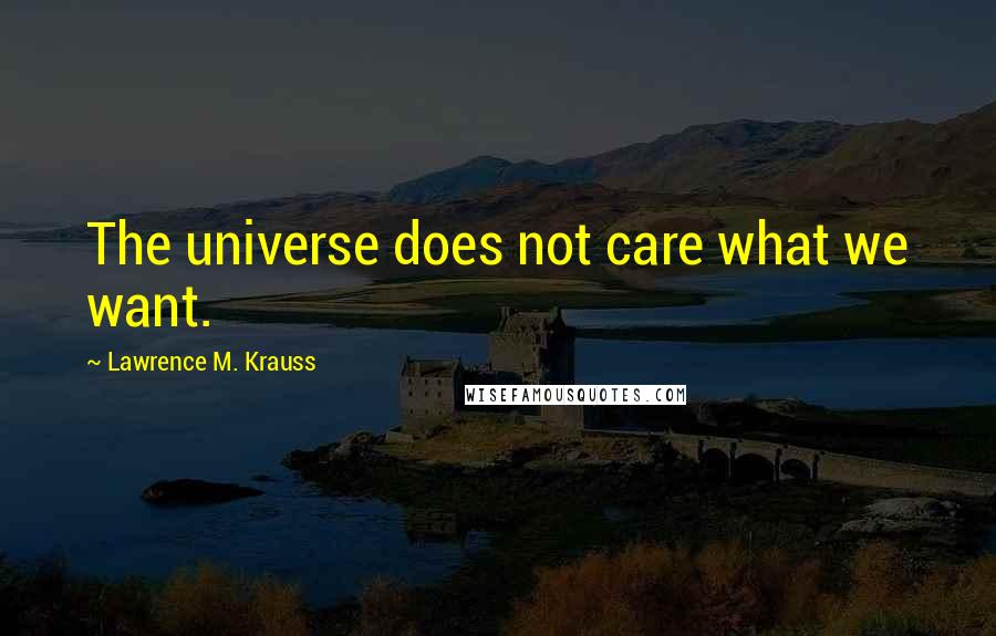 Lawrence M. Krauss Quotes: The universe does not care what we want.