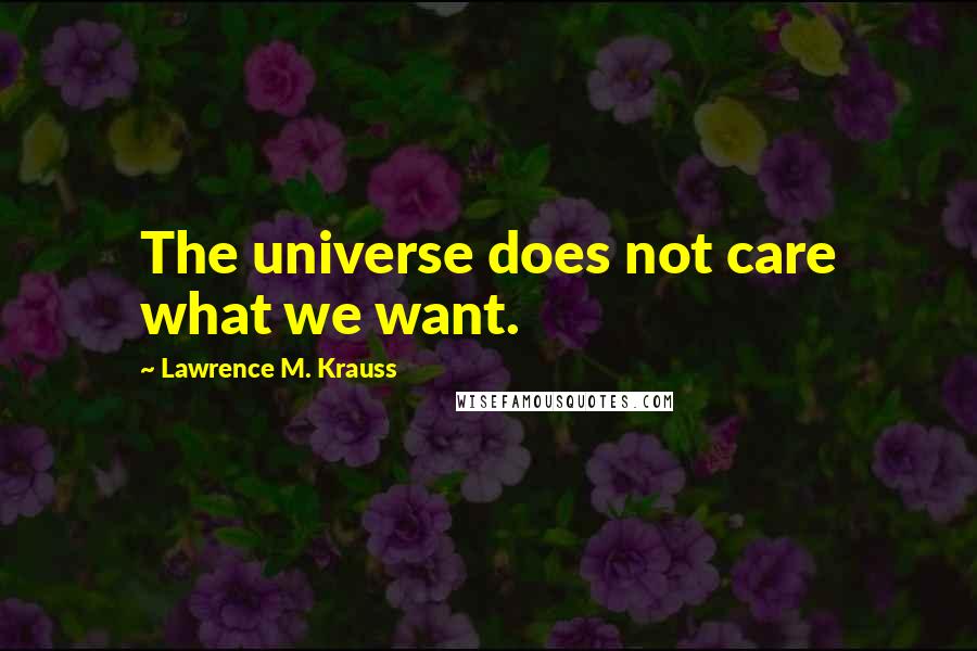 Lawrence M. Krauss Quotes: The universe does not care what we want.