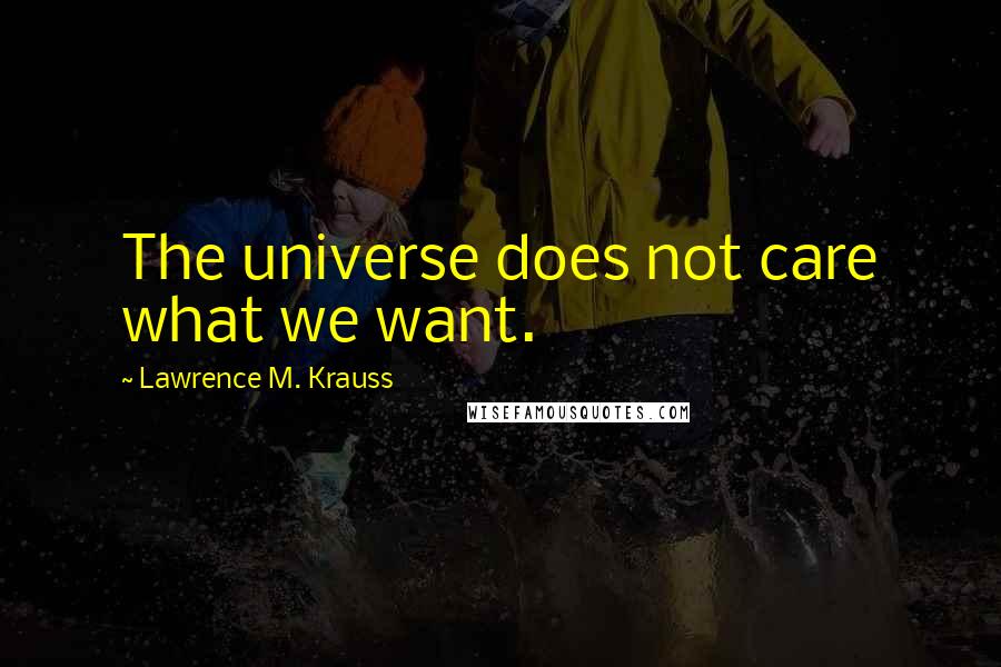 Lawrence M. Krauss Quotes: The universe does not care what we want.