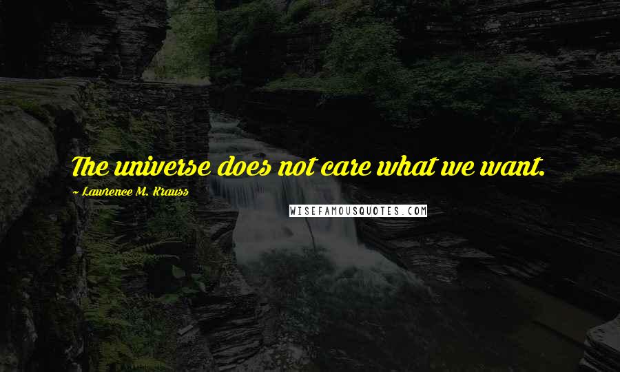 Lawrence M. Krauss Quotes: The universe does not care what we want.