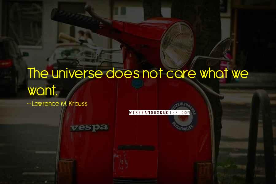 Lawrence M. Krauss Quotes: The universe does not care what we want.