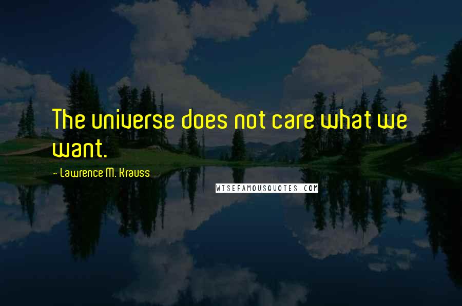 Lawrence M. Krauss Quotes: The universe does not care what we want.