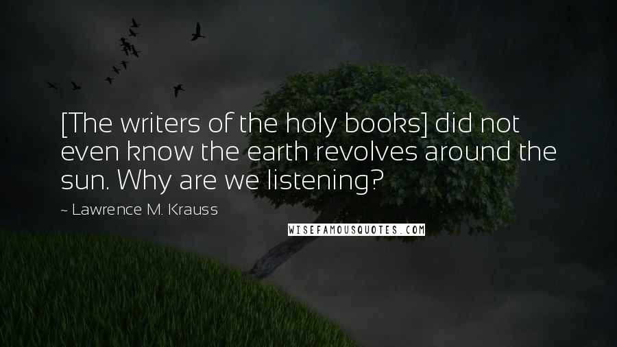 Lawrence M. Krauss Quotes: [The writers of the holy books] did not even know the earth revolves around the sun. Why are we listening?