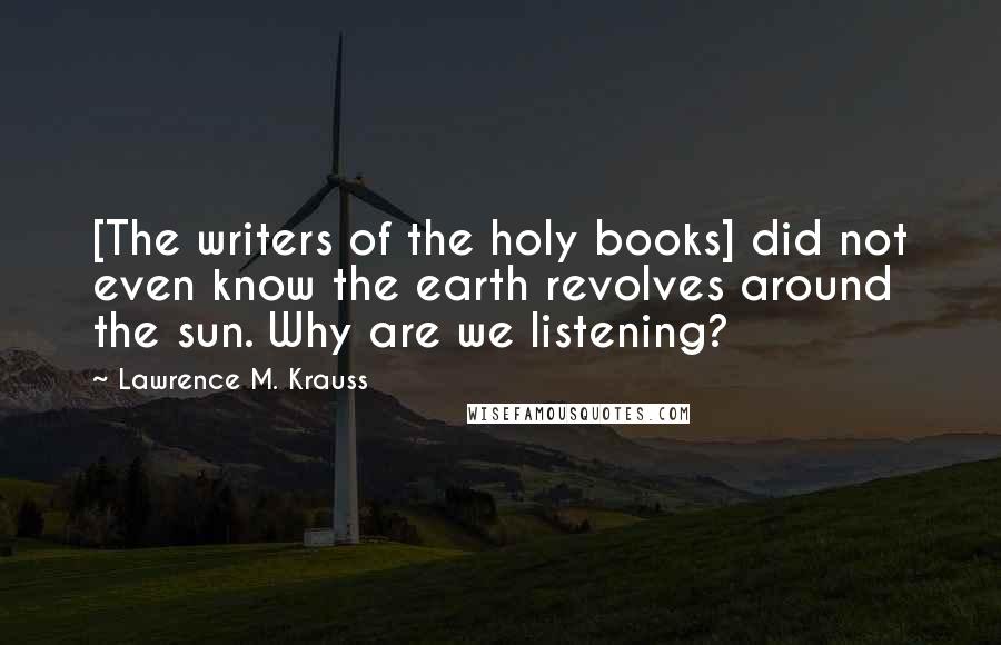 Lawrence M. Krauss Quotes: [The writers of the holy books] did not even know the earth revolves around the sun. Why are we listening?