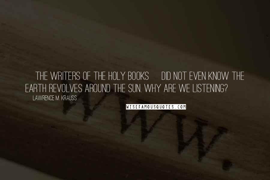 Lawrence M. Krauss Quotes: [The writers of the holy books] did not even know the earth revolves around the sun. Why are we listening?