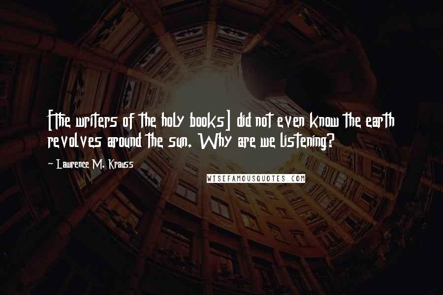 Lawrence M. Krauss Quotes: [The writers of the holy books] did not even know the earth revolves around the sun. Why are we listening?