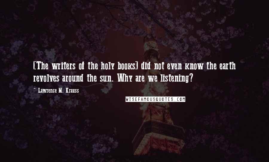 Lawrence M. Krauss Quotes: [The writers of the holy books] did not even know the earth revolves around the sun. Why are we listening?