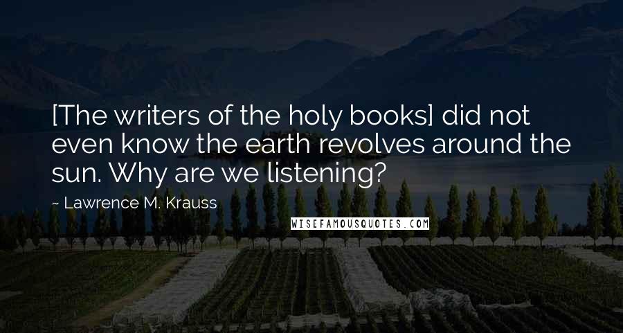 Lawrence M. Krauss Quotes: [The writers of the holy books] did not even know the earth revolves around the sun. Why are we listening?