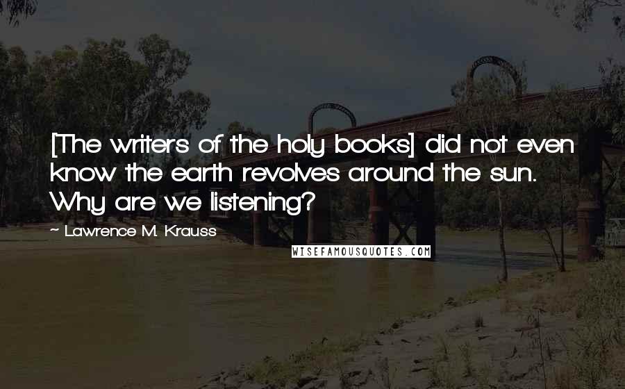 Lawrence M. Krauss Quotes: [The writers of the holy books] did not even know the earth revolves around the sun. Why are we listening?