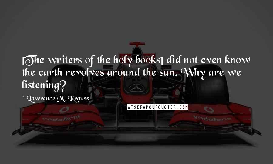 Lawrence M. Krauss Quotes: [The writers of the holy books] did not even know the earth revolves around the sun. Why are we listening?