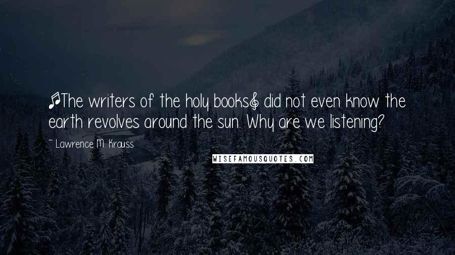 Lawrence M. Krauss Quotes: [The writers of the holy books] did not even know the earth revolves around the sun. Why are we listening?