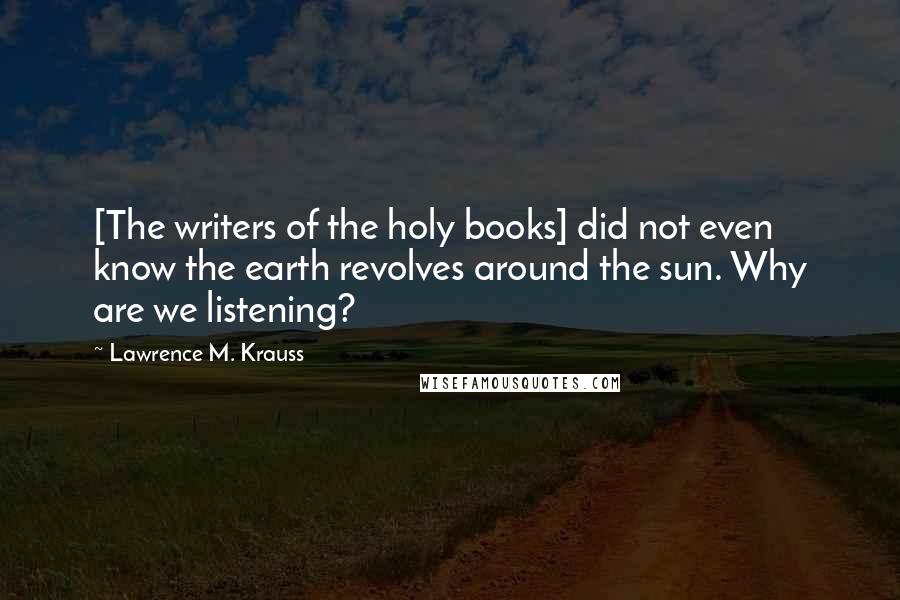 Lawrence M. Krauss Quotes: [The writers of the holy books] did not even know the earth revolves around the sun. Why are we listening?