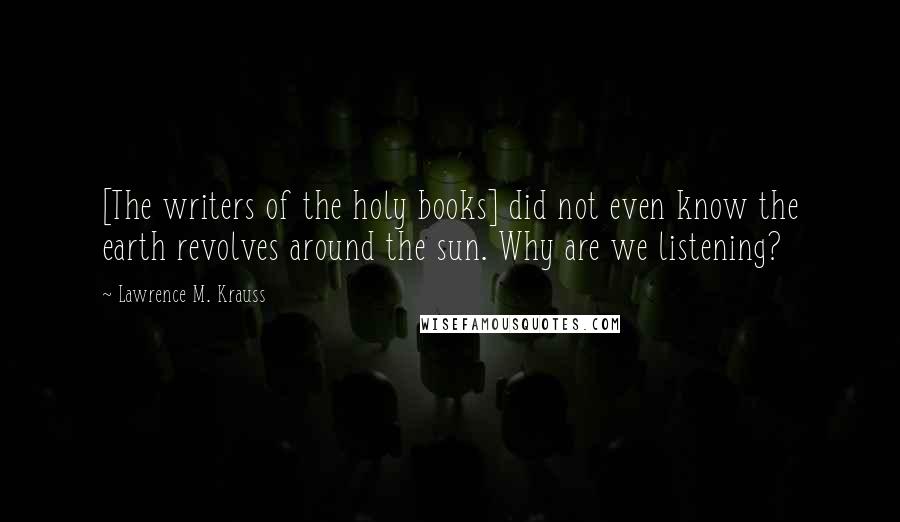 Lawrence M. Krauss Quotes: [The writers of the holy books] did not even know the earth revolves around the sun. Why are we listening?
