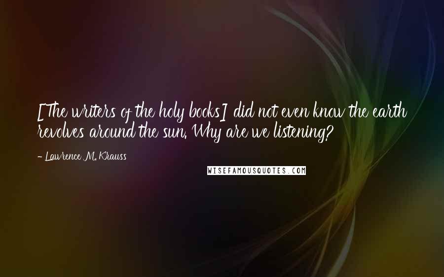 Lawrence M. Krauss Quotes: [The writers of the holy books] did not even know the earth revolves around the sun. Why are we listening?