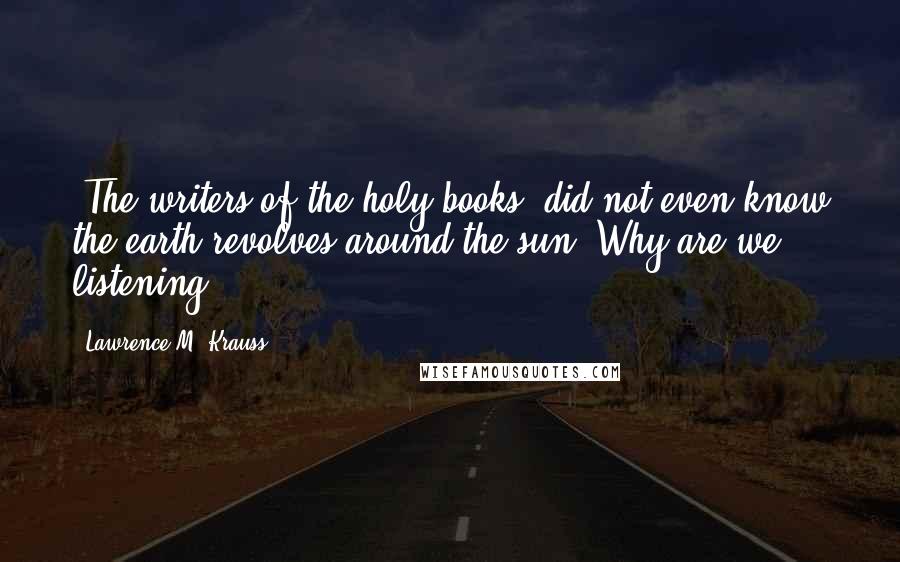 Lawrence M. Krauss Quotes: [The writers of the holy books] did not even know the earth revolves around the sun. Why are we listening?