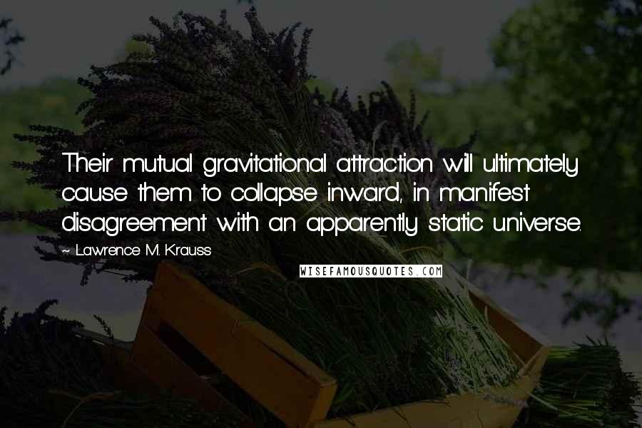 Lawrence M. Krauss Quotes: Their mutual gravitational attraction will ultimately cause them to collapse inward, in manifest disagreement with an apparently static universe.