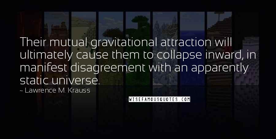 Lawrence M. Krauss Quotes: Their mutual gravitational attraction will ultimately cause them to collapse inward, in manifest disagreement with an apparently static universe.