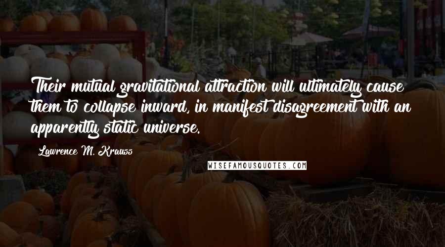 Lawrence M. Krauss Quotes: Their mutual gravitational attraction will ultimately cause them to collapse inward, in manifest disagreement with an apparently static universe.