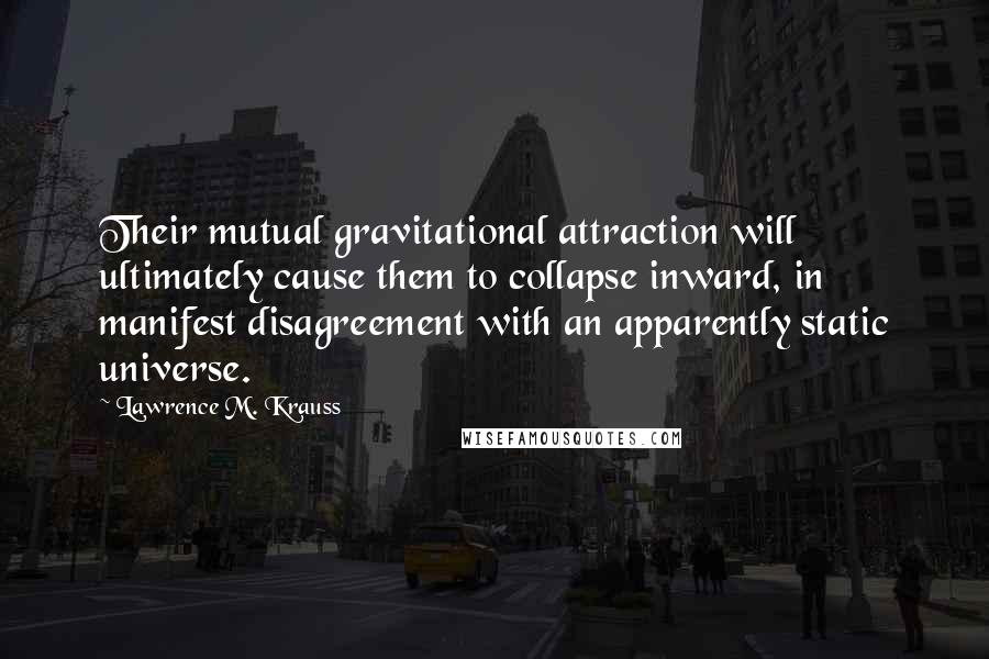 Lawrence M. Krauss Quotes: Their mutual gravitational attraction will ultimately cause them to collapse inward, in manifest disagreement with an apparently static universe.