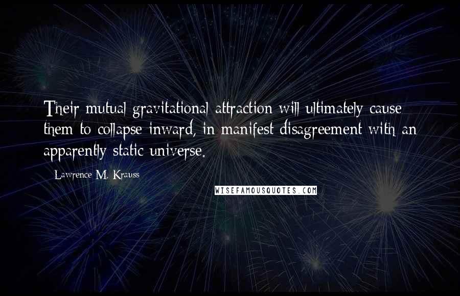 Lawrence M. Krauss Quotes: Their mutual gravitational attraction will ultimately cause them to collapse inward, in manifest disagreement with an apparently static universe.