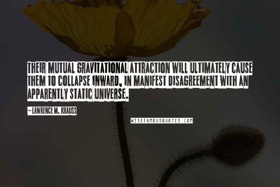 Lawrence M. Krauss Quotes: Their mutual gravitational attraction will ultimately cause them to collapse inward, in manifest disagreement with an apparently static universe.