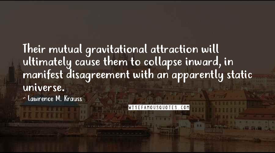 Lawrence M. Krauss Quotes: Their mutual gravitational attraction will ultimately cause them to collapse inward, in manifest disagreement with an apparently static universe.